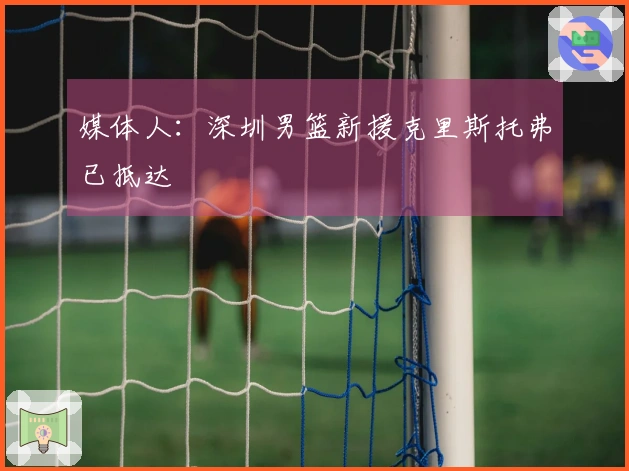 媒体人：深圳男篮新援克里斯托弗已抵达