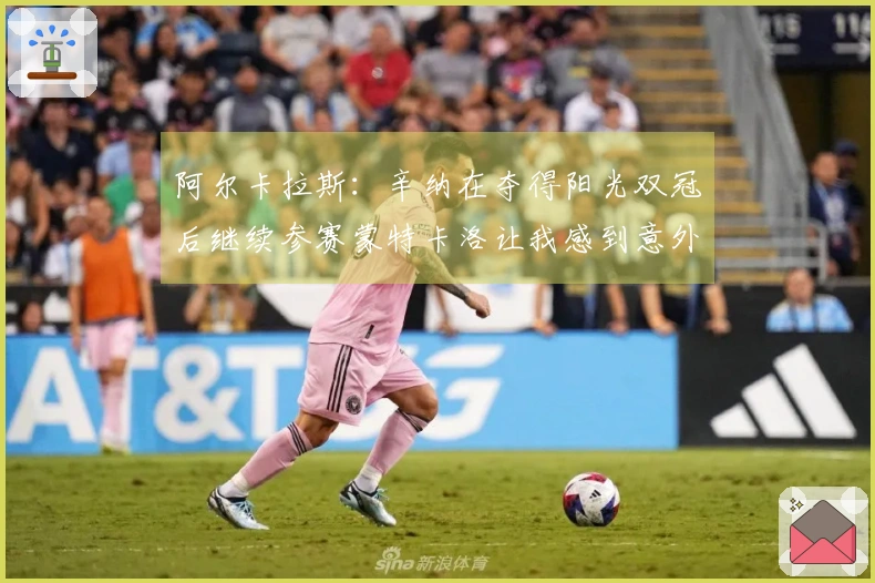阿尔卡拉斯：辛纳在夺得阳光双冠后继续参赛蒙特卡洛让我感到意外