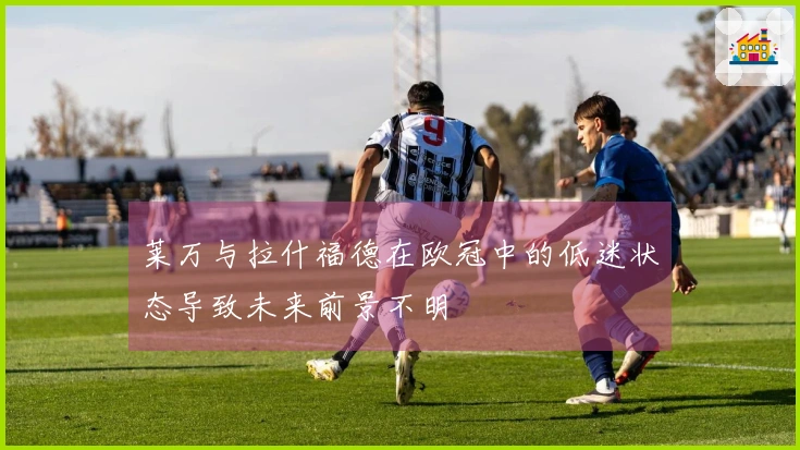 莱万与拉什福德在欧冠中的低迷状态导致未来前景不明