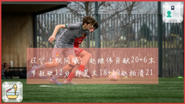 辽宁击败同曦：赵继伟贡献20+6末节狂砍12分 郭昊文18+10赵柏清21分