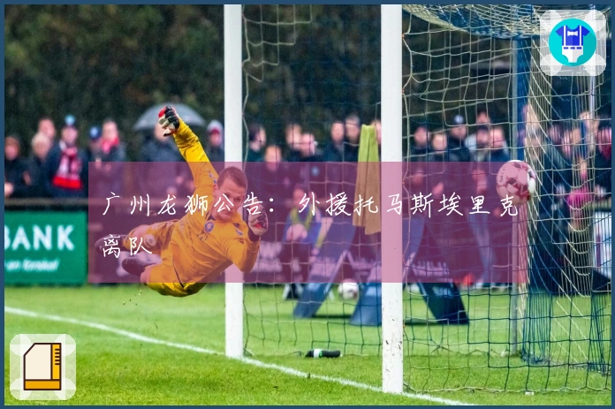 广州龙狮公告：外援托马斯埃里克离队