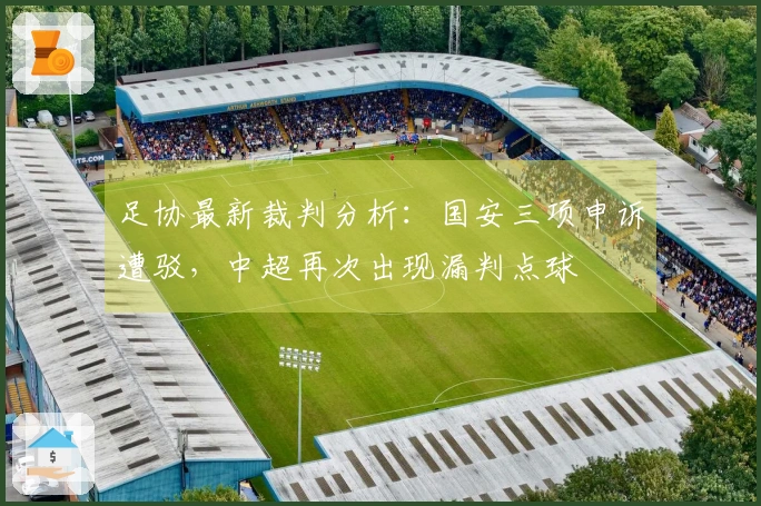 足协最新裁判分析：国安三项申诉遭驳，中超再次出现漏判点球