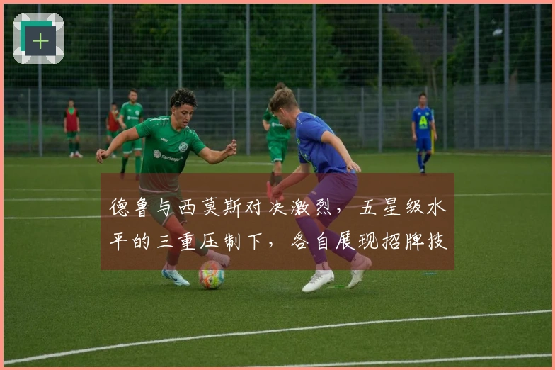 德鲁与西莫斯对决激烈，五星级水平的三重压制下，各自展现招牌技艺！