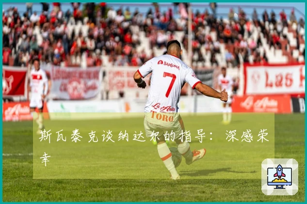 斯瓦泰克谈纳达尔的指导：深感荣幸