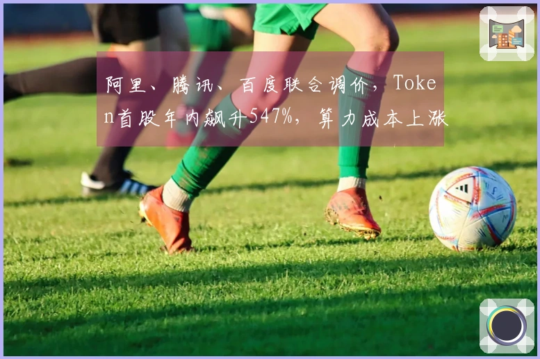 阿里、腾讯、百度联合调价，Token首股年内飙升547%，算力成本上涨潮来袭