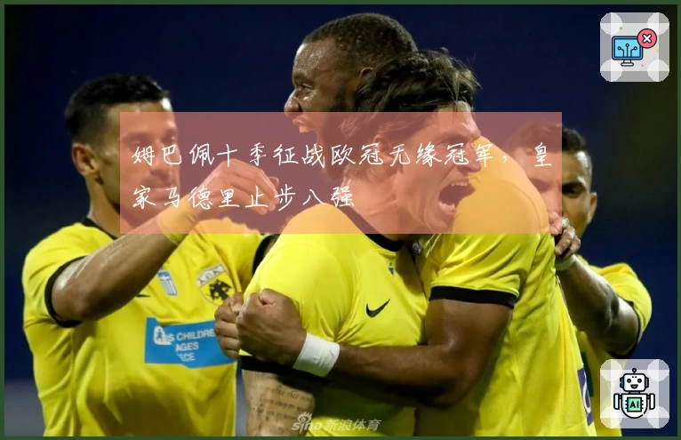 姆巴佩十季征战欧冠无缘冠军，皇家马德里止步八强