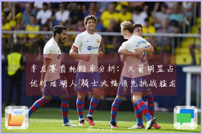 季后赛首轮赔率分析：火箭明显占优对话湖人 骑士大幅领先挑战猛龙