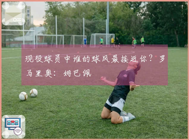 现役球员中谁的球风最接近你？罗马里奥：姆巴佩
