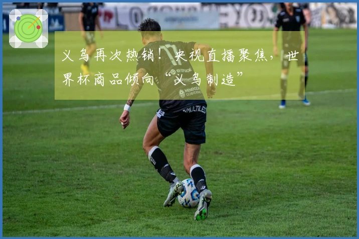义乌再次热销！央视直播聚焦，世界杯商品倾向“义乌制造”