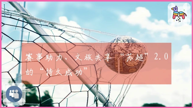 赛事助力、文旅共享 “苏超”2.0的“持久成功”