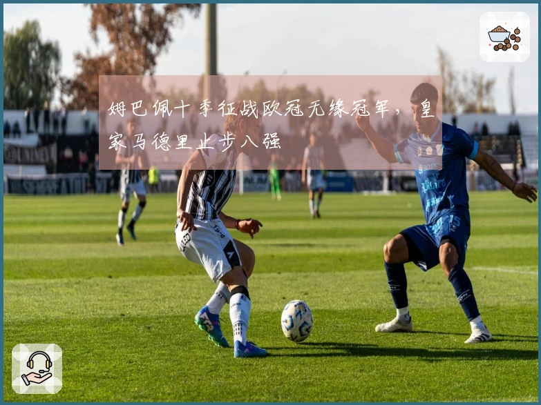 姆巴佩十季征战欧冠无缘冠军，皇家马德里止步八强