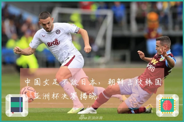 中国女足不敌日本，朝鲜击败韩国，亚洲杯决赛揭晓