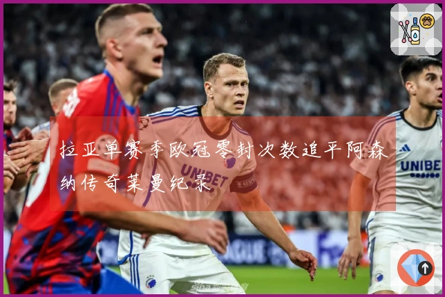 拉亚单赛季欧冠零封次数追平阿森纳传奇莱曼纪录