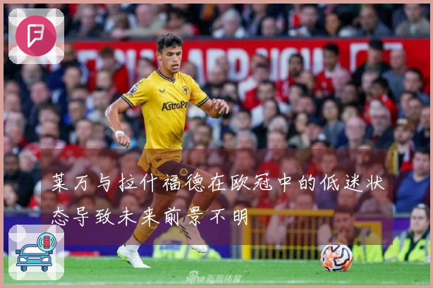 莱万与拉什福德在欧冠中的低迷状态导致未来前景不明