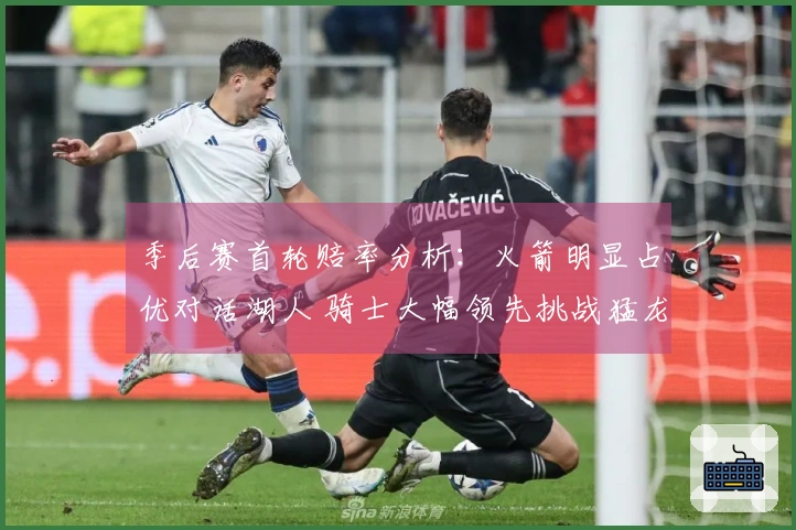 季后赛首轮赔率分析：火箭明显占优对话湖人 骑士大幅领先挑战猛龙
