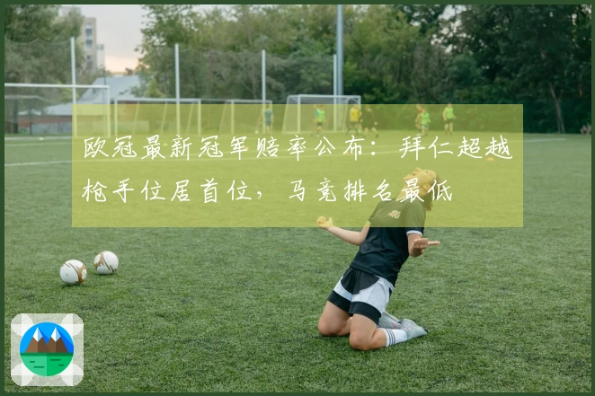 欧冠最新冠军赔率公布：拜仁超越枪手位居首位，马竞排名最低