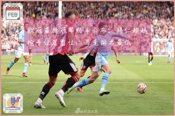 欧冠最新冠军赔率公布：拜仁超越枪手位居首位，马竞排名最低