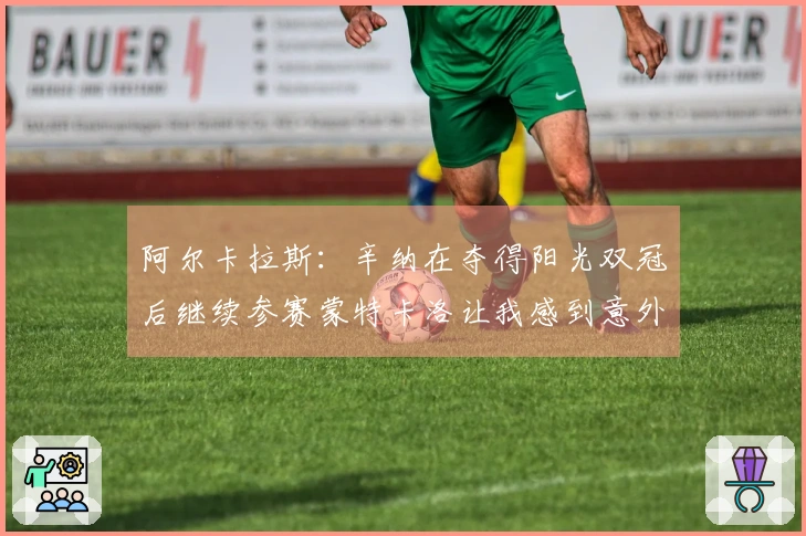 阿尔卡拉斯：辛纳在夺得阳光双冠后继续参赛蒙特卡洛让我感到意外
