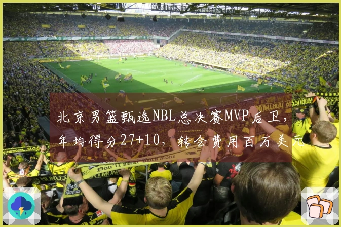 北京男篮甄选NBL总决赛MVP后卫，年均得分27+10，转会费用百万美元