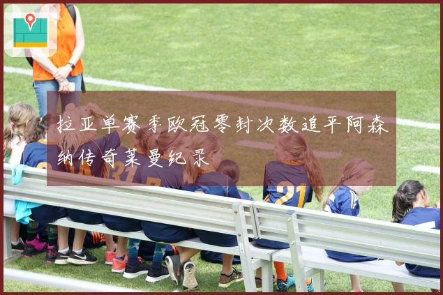 拉亚单赛季欧冠零封次数追平阿森纳传奇莱曼纪录