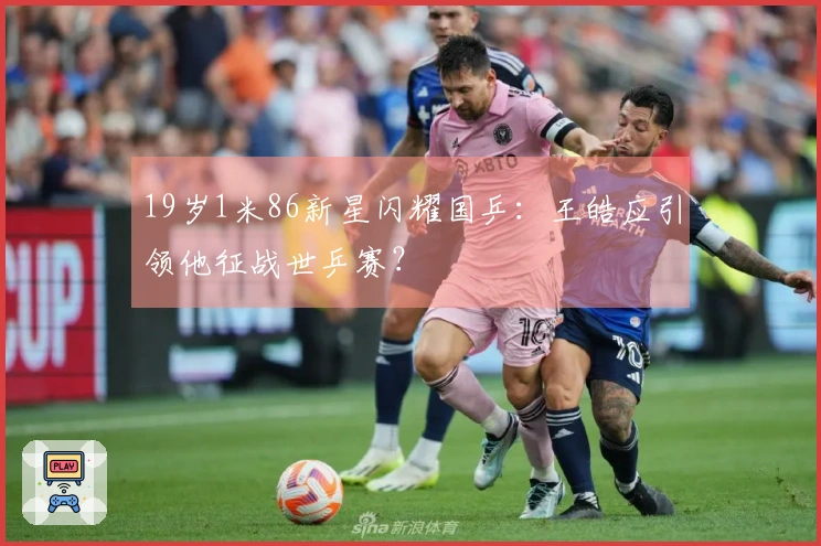 19岁1米86新星闪耀国乒：王皓应引领他征战世乒赛？