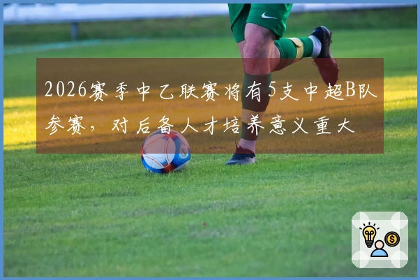 2026赛季中乙联赛将有5支中超B队参赛，对后备人才培养意义重大